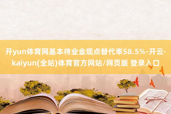 开yun体育网基本待业金观点替代率58.5%-开云·kaiyun(全站)体育官方网站/网页版 登录入口