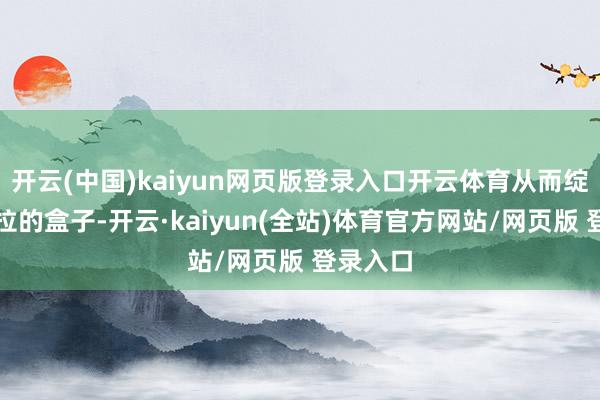 开云(中国)kaiyun网页版登录入口开云体育从而绽开潘多拉的盒子-开云·kaiyun(全站)体育官方网站/网页版 登录入口