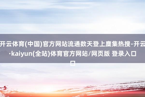 开云体育(中国)官方网站流通数天登上麇集热搜-开云·kaiyun(全站)体育官方网站/网页版 登录入口