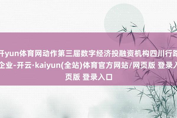 开yun体育网动作第三届数字经济投融资机构四川行路演企业-开云·kaiyun(全站)体育官方网站/网页版 登录入口