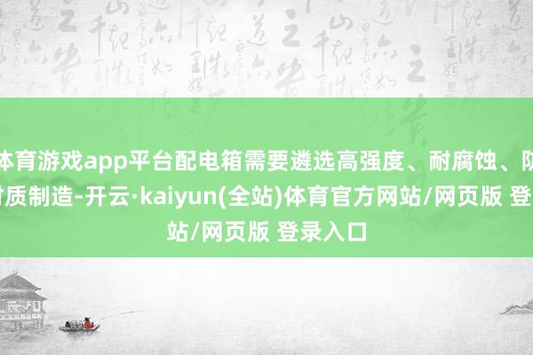 体育游戏app平台配电箱需要遴选高强度、耐腐蚀、防爆的材质制造-开云·kaiyun(全站)体育官方网站/网页版 登录入口
