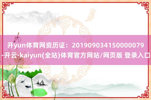开yun体育网资历证:201909034150000079-开云·kaiyun(全站)体育官方网站/网页版 登录入口