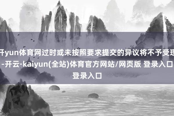 开yun体育网过时或未按照要求提交的异议将不予受理-开云·kaiyun(全站)体育官方网站/网页版 登录入口