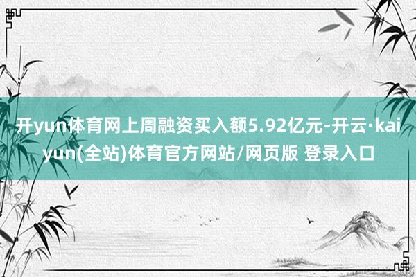 开yun体育网上周融资买入额5.92亿元-开云·kaiyun(全站)体育官方网站/网页版 登录入口