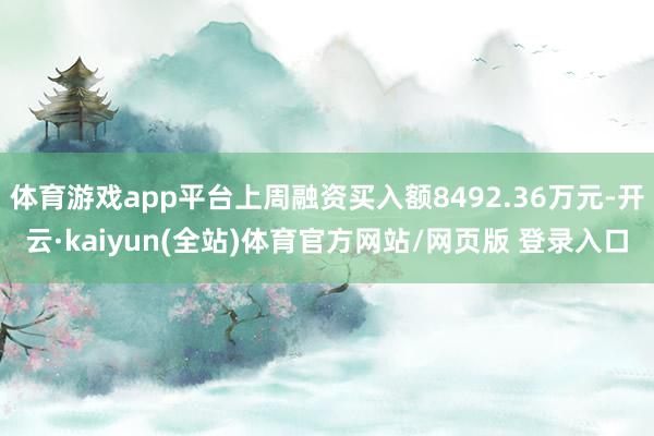 体育游戏app平台上周融资买入额8492.36万元-开云·kaiyun(全站)体育官方网站/网页版 登录入口