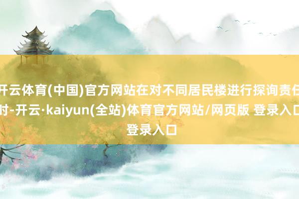 开云体育(中国)官方网站在对不同居民楼进行探询责任时-开云·kaiyun(全站)体育官方网站/网页版 登录入口