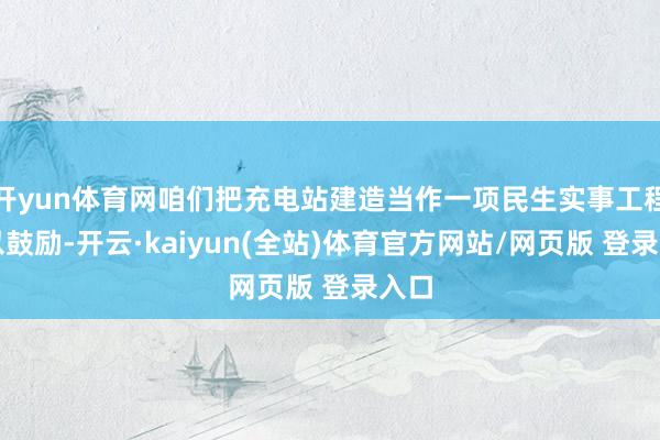 开yun体育网咱们把充电站建造当作一项民生实事工程加以鼓励-开云·kaiyun(全站)体育官方网站/网页版 登录入口