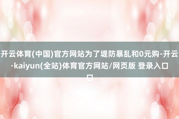 开云体育(中国)官方网站为了堤防暴乱和0元购-开云·kaiyun(全站)体育官方网站/网页版 登录入口