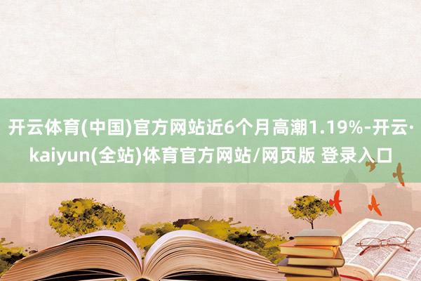 开云体育(中国)官方网站近6个月高潮1.19%-开云·kaiyun(全站)体育官方网站/网页版 登录入口