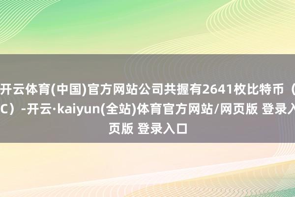 开云体育(中国)官方网站公司共握有2641枚比特币(BTC)-开云·kaiyun(全站)体育官方网站/网页版 登录入口
