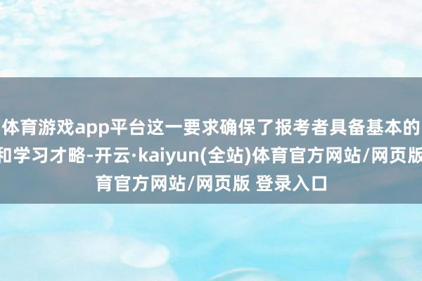 体育游戏app平台这一要求确保了报考者具备基本的文化教诲和学习才略-开云·kaiyun(全站)体育官方网站/网页版 登录入口
