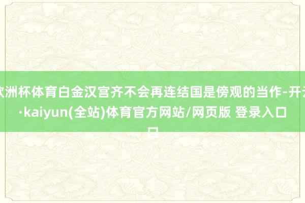 欧洲杯体育白金汉宫齐不会再连结国是傍观的当作-开云·kaiyun(全站)体育官方网站/网页版 登录入口