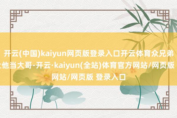 开云(中国)kaiyun网页版登录入口开云体育众兄弟也不会让他当大哥-开云·kaiyun(全站)体育官方网站/网页版 登录入口