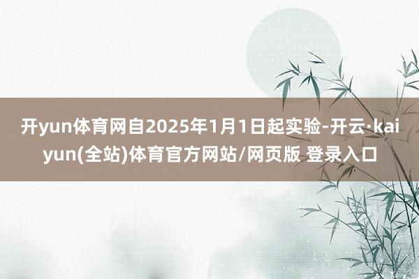开yun体育网自2025年1月1日起实验-开云·kaiyun(全站)体育官方网站/网页版 登录入口