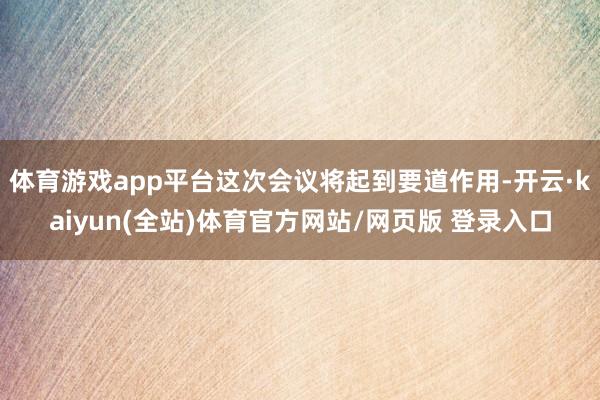 体育游戏app平台这次会议将起到要道作用-开云·kaiyun(全站)体育官方网站/网页版 登录入口