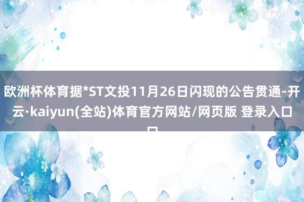 欧洲杯体育据*ST文投11月26日闪现的公告贯通-开云·kaiyun(全站)体育官方网站/网页版 登录入口