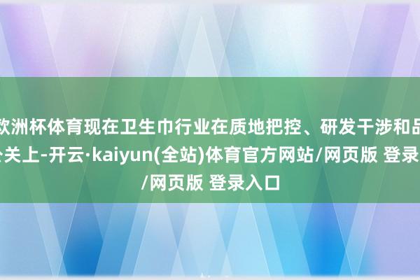 欧洲杯体育现在卫生巾行业在质地把控、研发干涉和品牌公关上-开云·kaiyun(全站)体育官方网站/网页版 登录入口