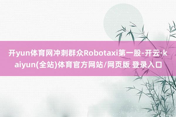 开yun体育网冲刺群众Robotaxi第一股-开云·kaiyun(全站)体育官方网站/网页版 登录入口