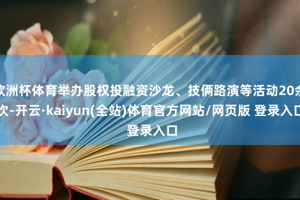 欧洲杯体育举办股权投融资沙龙、技俩路演等活动20余次-开云·kaiyun(全站)体育官方网站/网页版 登录入口