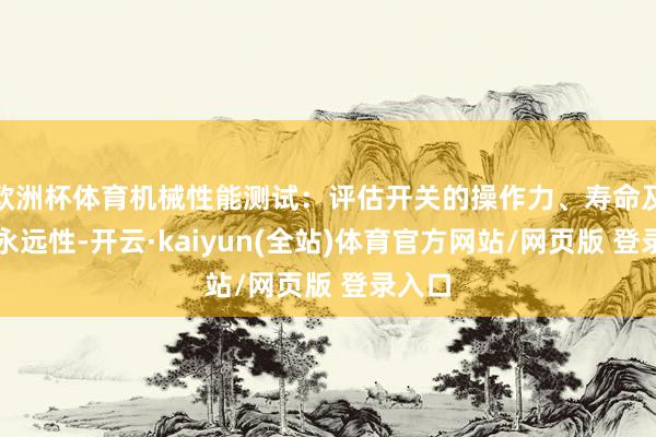 欧洲杯体育机械性能测试:评估开关的操作力、寿命及机械永远性-开云·kaiyun(全站)体育官方网站/网页版 登录入口