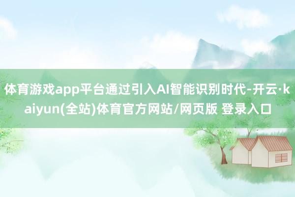 体育游戏app平台通过引入AI智能识别时代-开云·kaiyun(全站)体育官方网站/网页版 登录入口