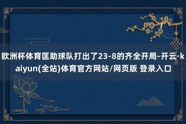 欧洲杯体育匡助球队打出了23-8的齐全开局-开云·kaiyun(全站)体育官方网站/网页版 登录入口