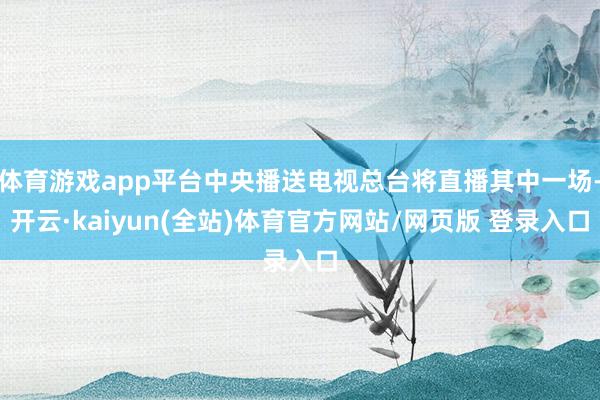 体育游戏app平台中央播送电视总台将直播其中一场-开云·kaiyun(全站)体育官方网站/网页版 登录入口
