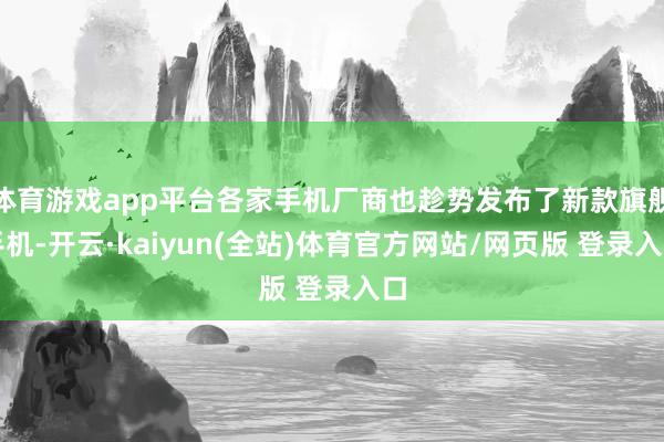 体育游戏app平台各家手机厂商也趁势发布了新款旗舰手机-开云·kaiyun(全站)体育官方网站/网页版 登录入口
