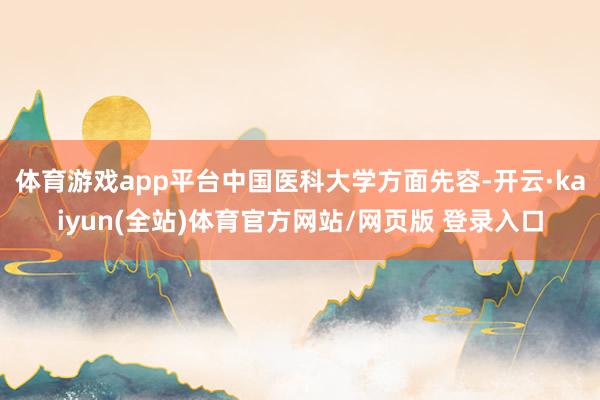 体育游戏app平台中国医科大学方面先容-开云·kaiyun(全站)体育官方网站/网页版 登录入口