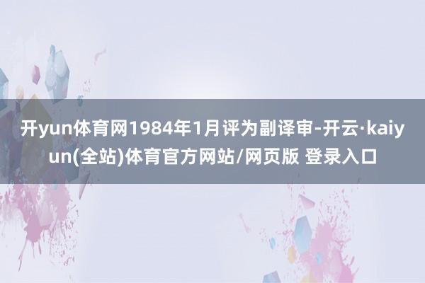 开yun体育网1984年1月评为副译审-开云·kaiyun(全站)体育官方网站/网页版 登录入口