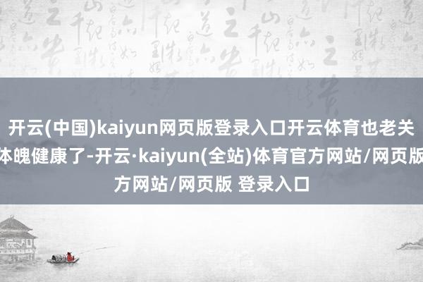 开云(中国)kaiyun网页版登录入口开云体育也老关注我方的体魄健康了-开云·kaiyun(全站)体育官方网站/网页版 登录入口
