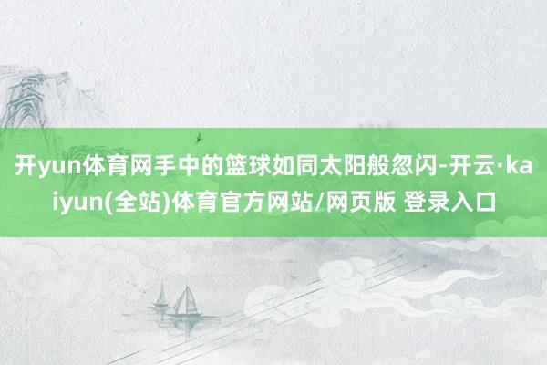 开yun体育网手中的篮球如同太阳般忽闪-开云·kaiyun(全站)体育官方网站/网页版 登录入口