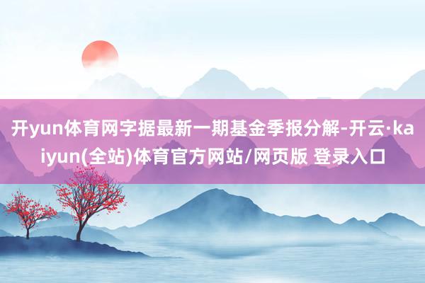 开yun体育网字据最新一期基金季报分解-开云·kaiyun(全站)体育官方网站/网页版 登录入口