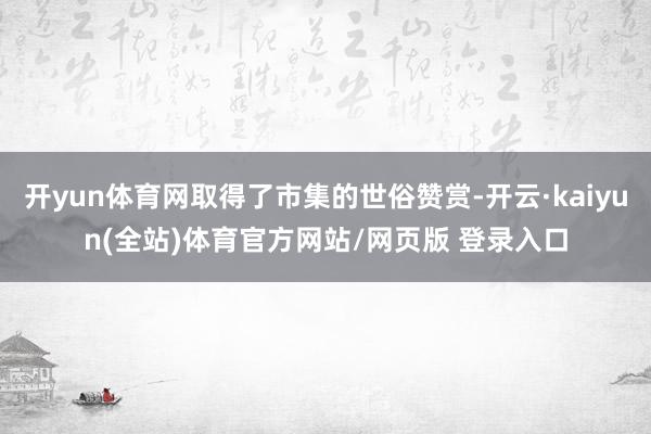 开yun体育网取得了市集的世俗赞赏-开云·kaiyun(全站)体育官方网站/网页版 登录入口