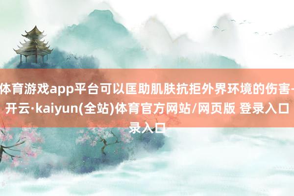 体育游戏app平台可以匡助肌肤抗拒外界环境的伤害-开云·kaiyun(全站)体育官方网站/网页版 登录入口