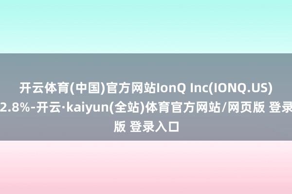 开云体育(中国)官方网站IonQ Inc(IONQ.US)涨超2.8%-开云·kaiyun(全站)体育官方网站/网页版 登录入口