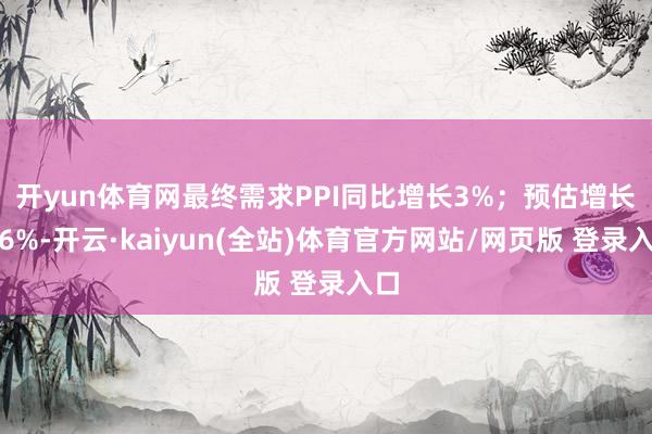 开yun体育网 最终需求PPI同比增长3%;预估增长2.6%-开云·kaiyun(全站)体育官方网站/网页版 登录入口