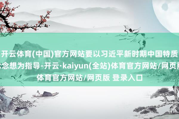 开云体育(中国)官方网站要以习近平新时期中国特质社会主义念念想为指导-开云·kaiyun(全站)体育官方网站/网页版 登录入口