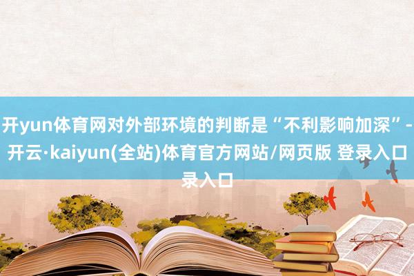 开yun体育网对外部环境的判断是“不利影响加深”-开云·kaiyun(全站)体育官方网站/网页版 登录入口