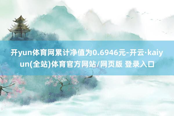 开yun体育网累计净值为0.6946元-开云·kaiyun(全站)体育官方网站/网页版 登录入口