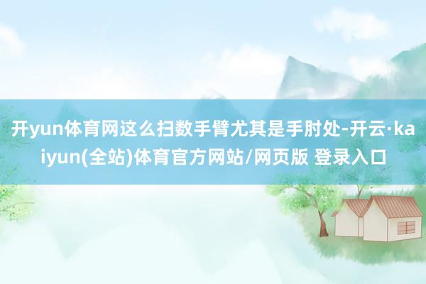 开yun体育网这么扫数手臂尤其是手肘处-开云·kaiyun(全站)体育官方网站/网页版 登录入口