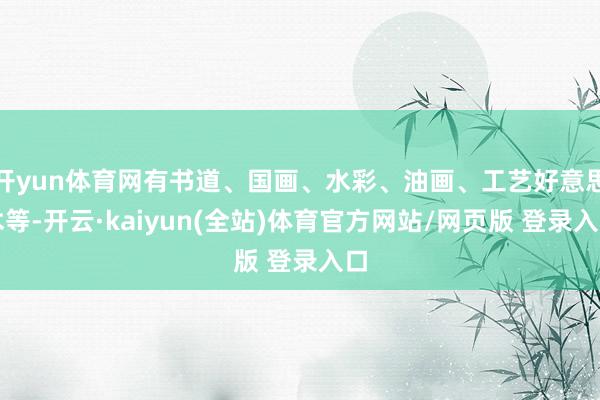 开yun体育网有书道、国画、水彩、油画、工艺好意思术等-开云·kaiyun(全站)体育官方网站/网页版 登录入口