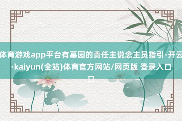 体育游戏app平台有墓园的责任主说念主员指引-开云·kaiyun(全站)体育官方网站/网页版 登录入口