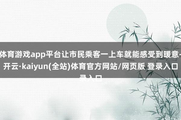 体育游戏app平台让市民乘客一上车就能感受到暖意-开云·kaiyun(全站)体育官方网站/网页版 登录入口