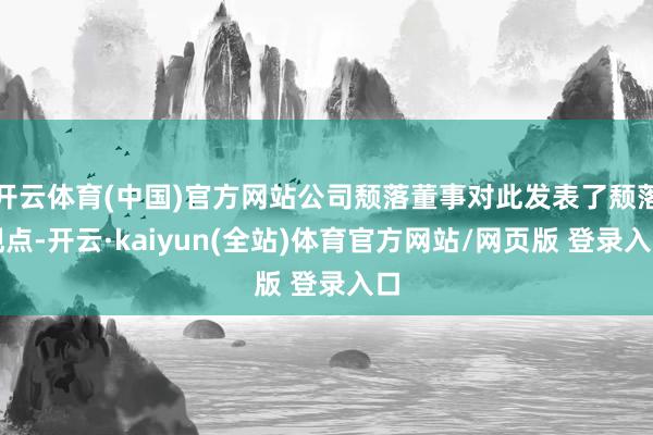 开云体育(中国)官方网站公司颓落董事对此发表了颓落观点-开云·kaiyun(全站)体育官方网站/网页版 登录入口