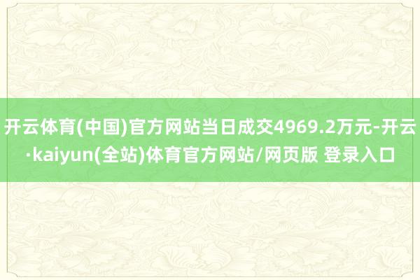 开云体育(中国)官方网站当日成交4969.2万元-开云·kaiyun(全站)体育官方网站/网页版 登录入口