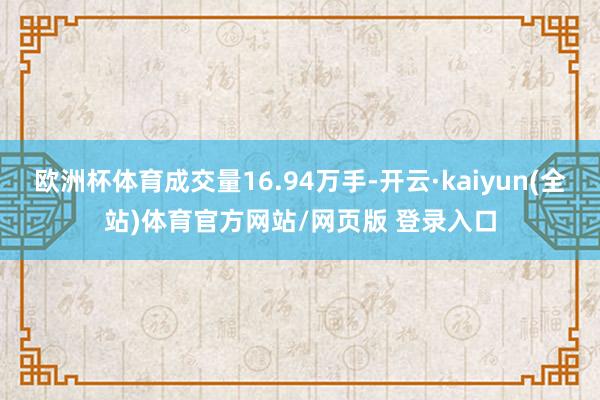 欧洲杯体育成交量16.94万手-开云·kaiyun(全站)体育官方网站/网页版 登录入口