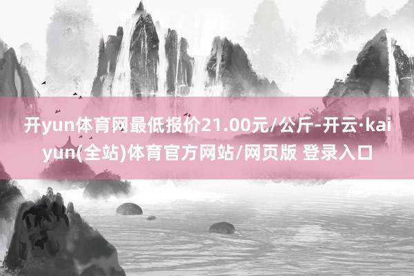 开yun体育网最低报价21.00元/公斤-开云·kaiyun(全站)体育官方网站/网页版 登录入口