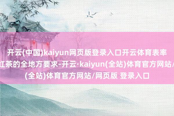 开云(中国)kaiyun网页版登录入口开云体育表率轨则了年份祁门红茶的全地方要求-开云·kaiyun(全站)体育官方网站/网页版 登录入口