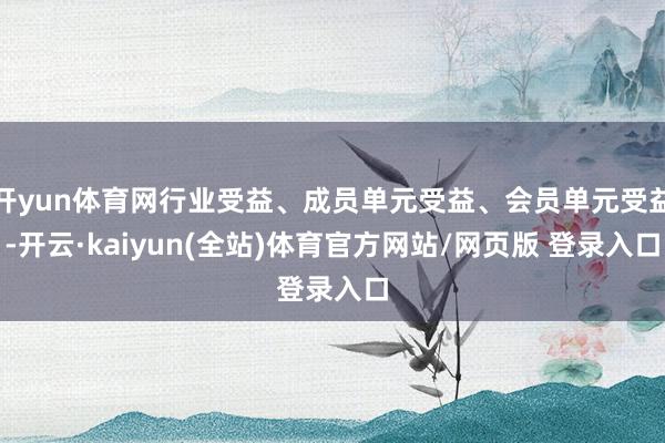 开yun体育网行业受益、成员单元受益、会员单元受益-开云·kaiyun(全站)体育官方网站/网页版 登录入口